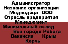 Администратор › Название организации ­ Медведица, ООО › Отрасль предприятия ­ Менеджмент › Минимальный оклад ­ 39 600 - Все города Работа » Вакансии   . Крым,Керчь